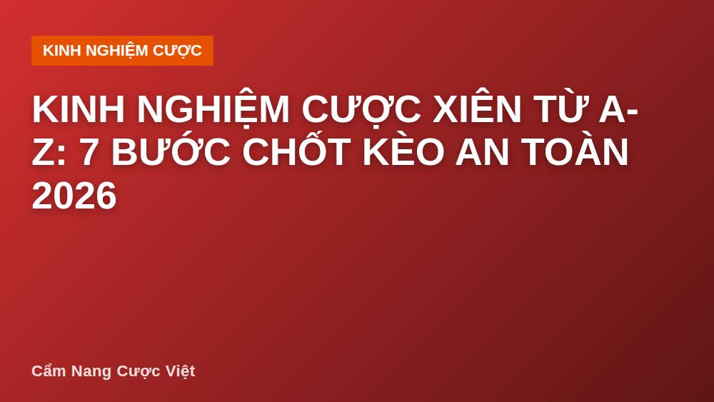 Kinh nghiệm cược xiên từ A-Z: 7 bước chốt kèo an toàn 2026