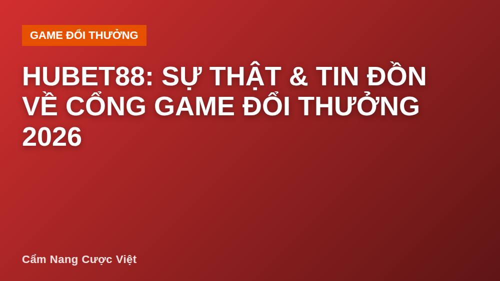 Hubet88: Sự Thật & Tin Đồn Về Cổng Game Đổi Thưởng 2026